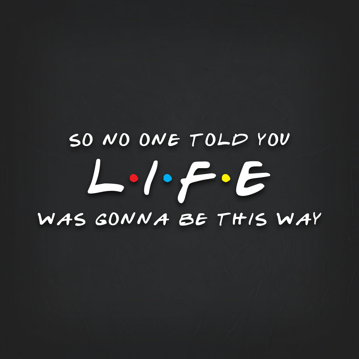 Friends SO NO ONE TOLD YOU LIFE WAS GONNA BE THIS WAY Decal Sticker